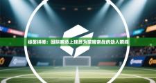 绿茵拼搏：国际赛场上球员为荣耀奋战的动人瞬间
