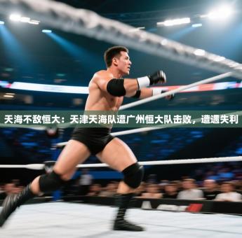 天海不敌恒大：天津天海队遭广州恒大队击败，遭遇失利