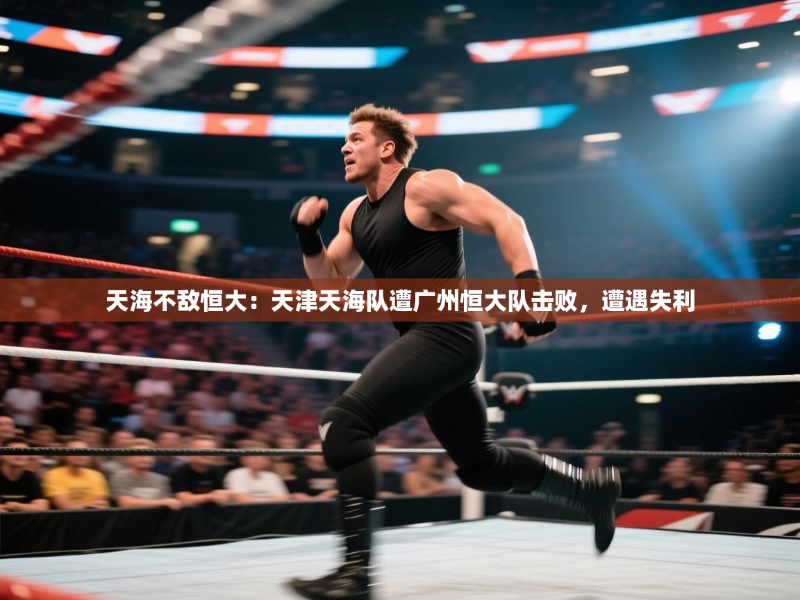 天海不敌恒大：天津天海队遭广州恒大队击败，遭遇失利  第2张