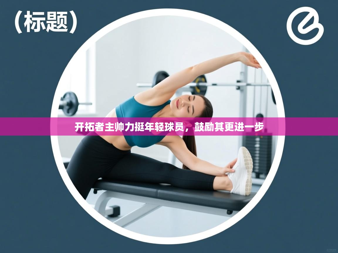 开拓者主帅力挺年轻球员，鼓励其更进一步  第2张