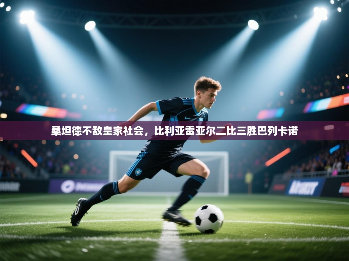 桑坦德不敌皇家社会,比利亚雷亚尔二比三胜巴列卡诺 第1张