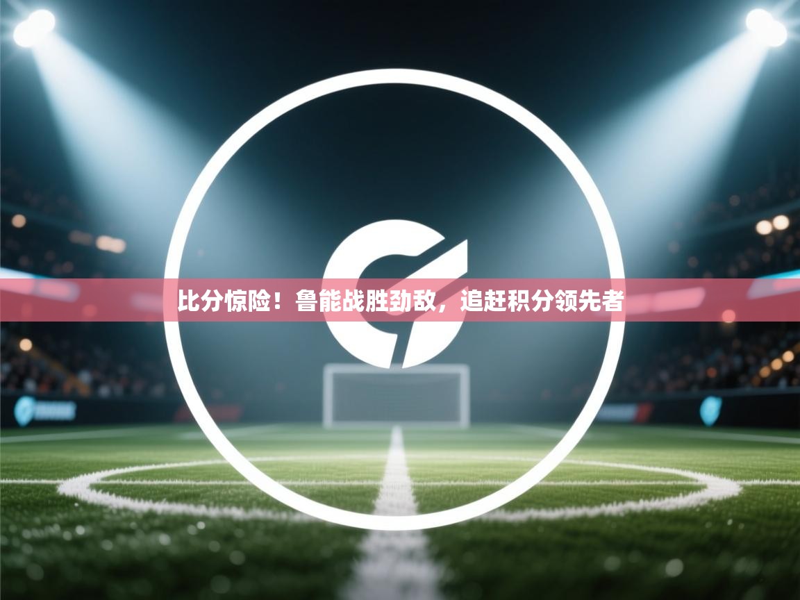 比分惊险！鲁能战胜劲敌，追赶积分领先者  第2张