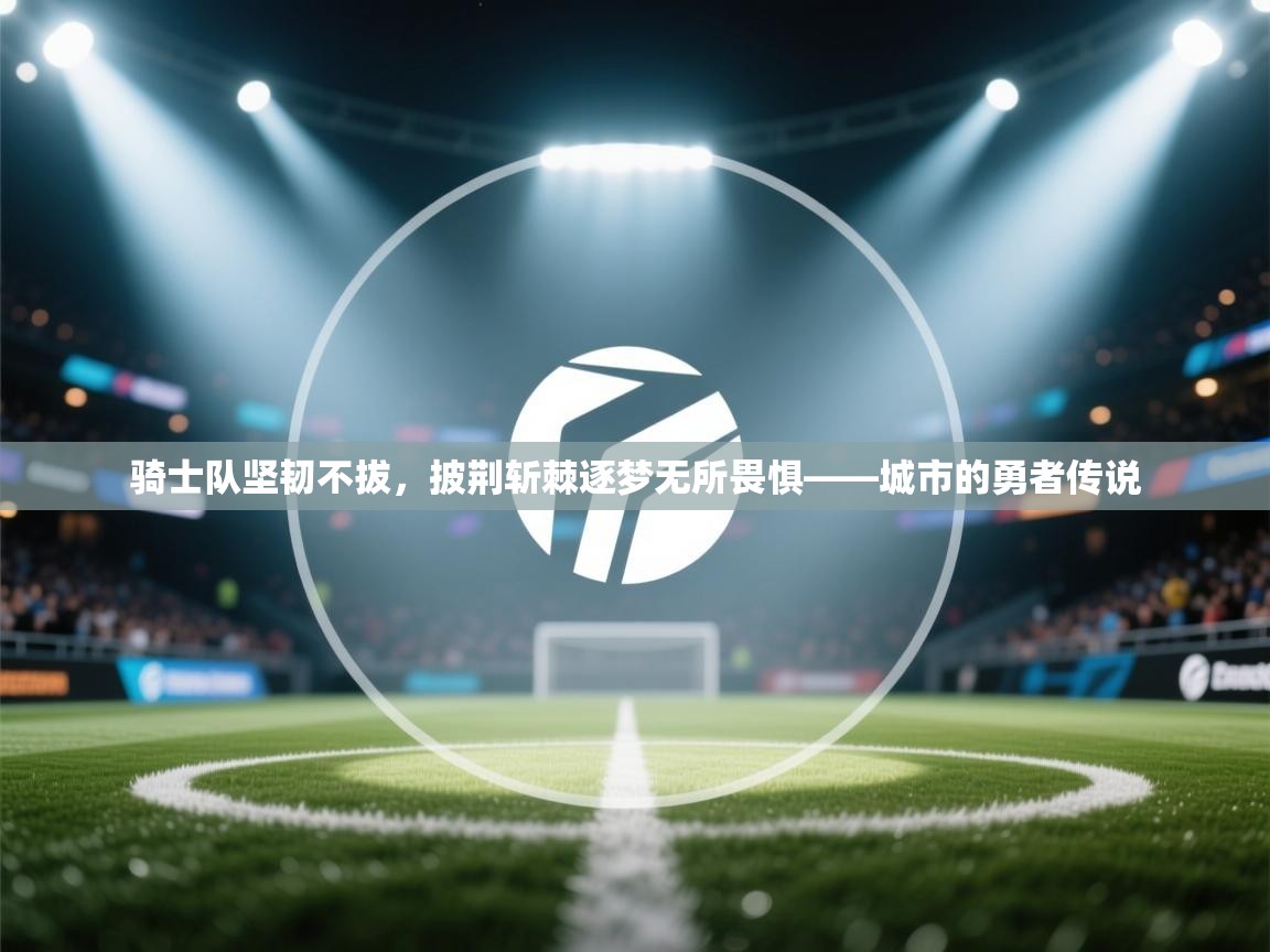 骑士队坚韧不拔，披荆斩棘逐梦无所畏惧——城市的勇者传说  第1张