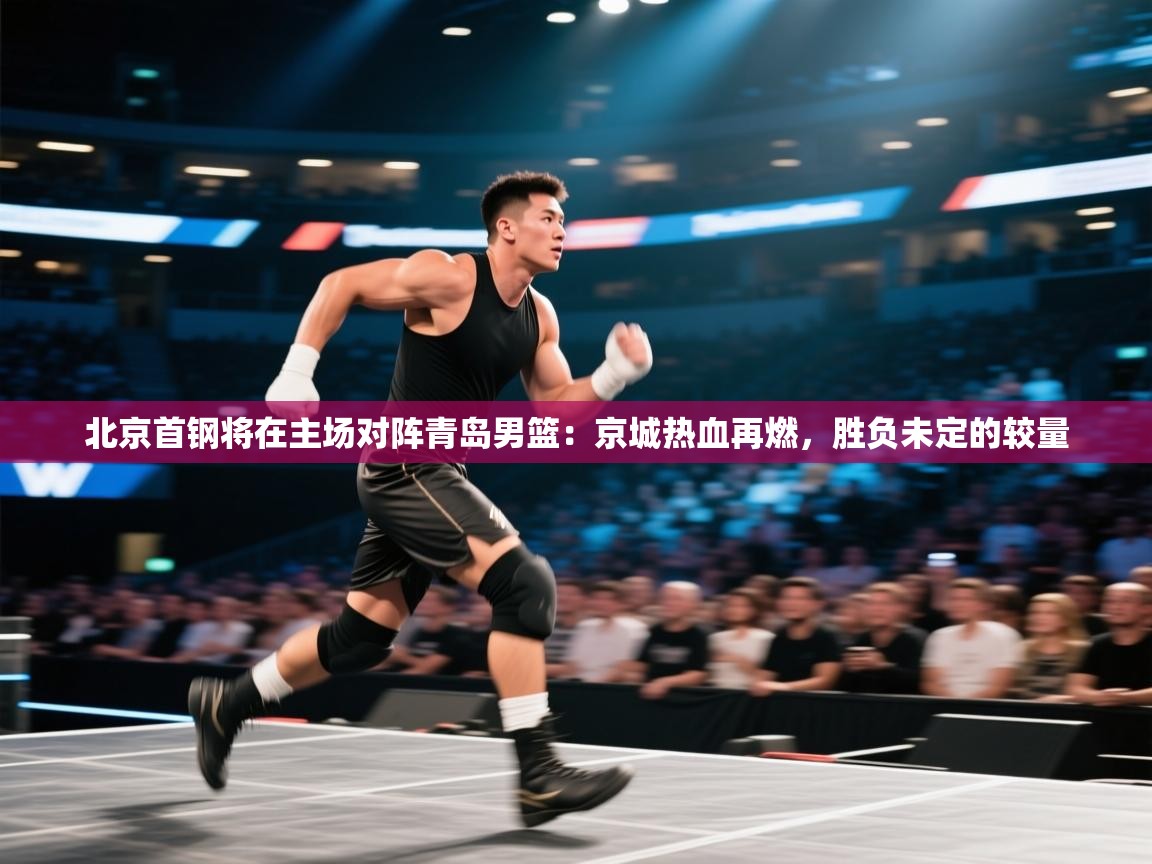 北京首钢将在主场对阵青岛男篮：京城热血再燃，胜负未定的较量  第1张